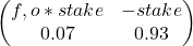 \begin{pmatrix}  f,o*stake & - stake \\    0.07 & 0.93  \end{pmatrix}